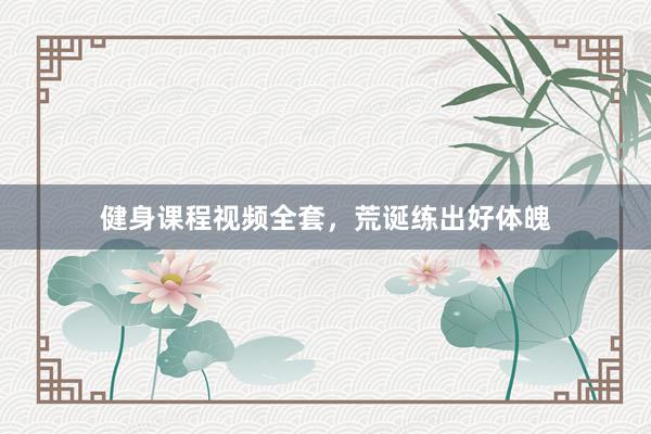 健身课程视频全套，荒诞练出好体魄