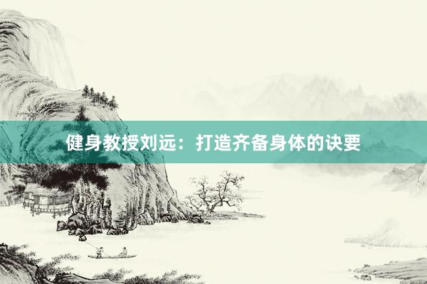 健身教授刘远：打造齐备身体的诀要