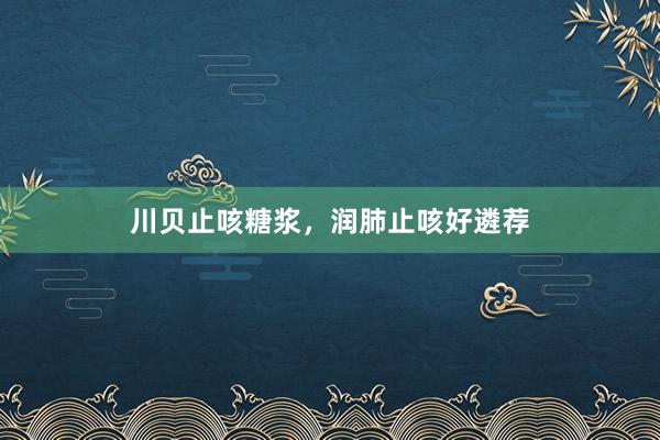 川贝止咳糖浆，润肺止咳好遴荐
