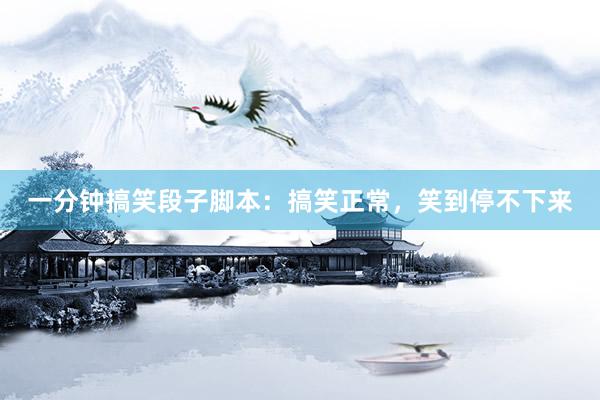 一分钟搞笑段子脚本:搞笑正常,笑到停不下来