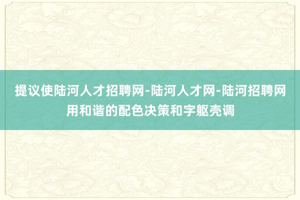 提议使陆河人才招聘网-陆河人才网-陆河招聘网用和谐的配色决策和字躯壳调