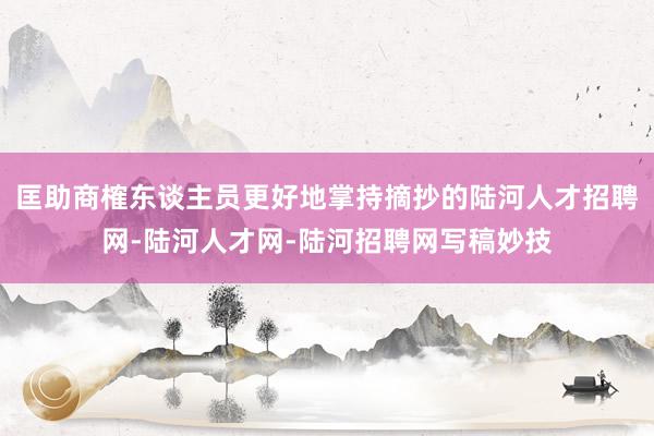 匡助商榷东谈主员更好地掌持摘抄的陆河人才招聘网-陆河人才网-陆河招聘网写稿妙技