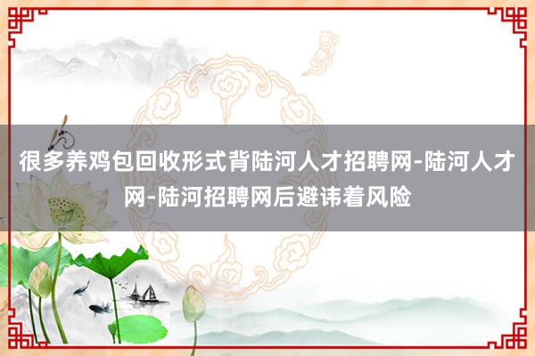 很多养鸡包回收形式背陆河人才招聘网-陆河人才网-陆河招聘网后避讳着风险